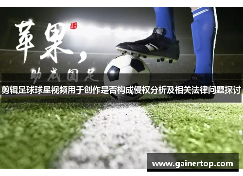 剪辑足球球星视频用于创作是否构成侵权分析及相关法律问题探讨