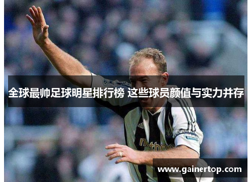 全球最帅足球明星排行榜 这些球员颜值与实力并存
