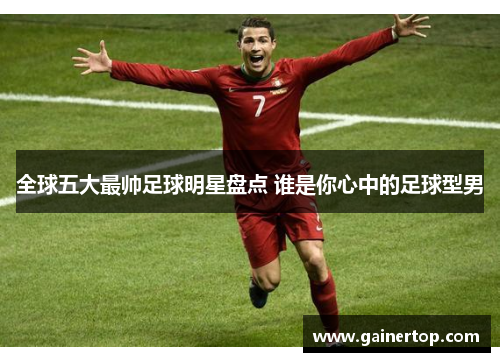 全球五大最帅足球明星盘点 谁是你心中的足球型男