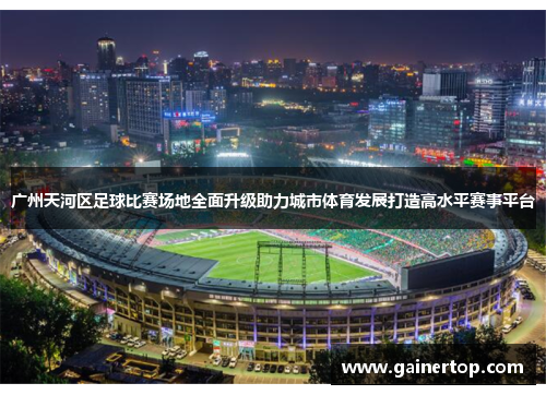 广州天河区足球比赛场地全面升级助力城市体育发展打造高水平赛事平台
