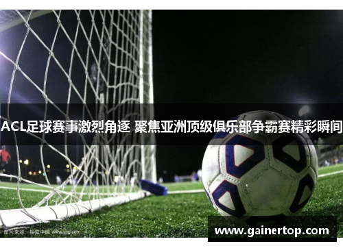 ACL足球赛事激烈角逐 聚焦亚洲顶级俱乐部争霸赛精彩瞬间
